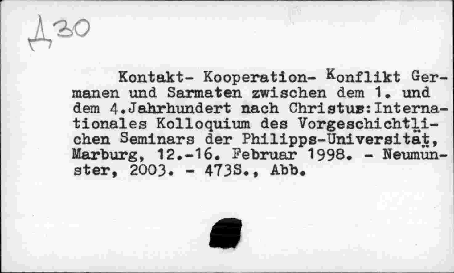 ﻿№
Kontakt- Kooperation- Konflikt Germanen und Sarmaten zwischen dem 1• und dem 4.Jahrhundert nach Christu»:Internationales Kolloquium des Vorgeschichtlichen Seminars der Philipps-Universitäj, Marburg, 12.-16. Februar 1998. - Neumünster, 2003. - 473S., Abb.